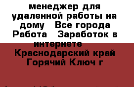 менеджер для удаленной работы на дому - Все города Работа » Заработок в интернете   . Краснодарский край,Горячий Ключ г.